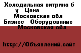 Холодильная витрина б/у › Цена ­ 10 000 - Московская обл. Бизнес » Оборудование   . Московская обл.